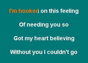 I'm hooked on this feeling
Of needing you so

Got my heart believing

Without you I couldn't go