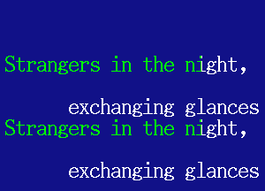 Strangers in the night,

exchanging glances
Strangers in the night,

exchanging glances