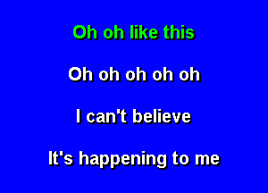 Oh oh like this
Oh oh oh oh oh

I can't believe

It's happening to me