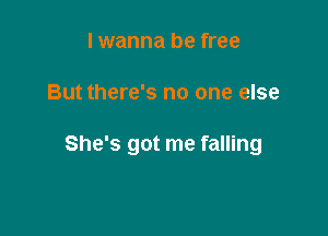 I wanna be free

But there's no one else

She's got me falling