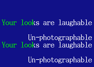 Your looks are laughable

Un-photographable
Your looks are laughable

Un-photographable