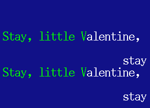 Stay, little Valentine,

stay
Stay, little Valentine,

stay