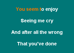 You seem to enjoy

Seeing me cry

And after all the wrong

That you've done