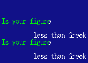 Is your figure

less than Greek
Is your figure

less than Greek