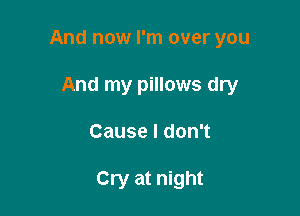 And now I'm over you

And my pillows dry
Cause I don't

Cry at night