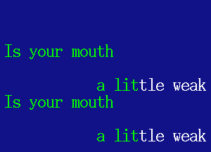 Is your mouth

a little weak
Is your mouth

a little weak