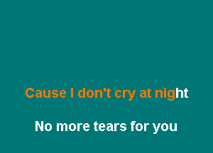 Cause I don't cry at night

No more tears for you