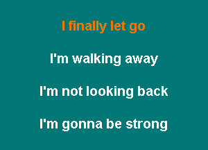 I finally let go
I'm walking away

I'm not looking back

I'm gonna be strong