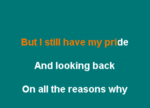 But I still have my pride

And looking back

On all the reasons why