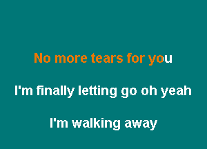 No more tears for you

I'm finally letting go oh yeah

I'm walking away