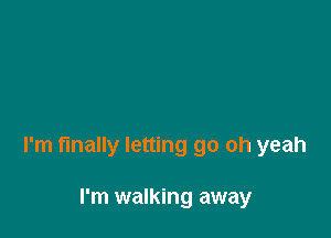 I'm finally letting go oh yeah

I'm walking away