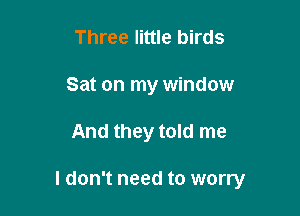 Three little birds
Sat on my window

And they told me

I don't need to worry