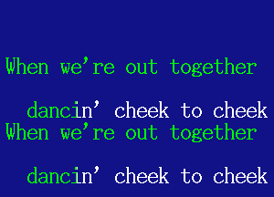 When we re out together

dancin Cheek to Cheek
When we re out together

dancin Cheek to Cheek