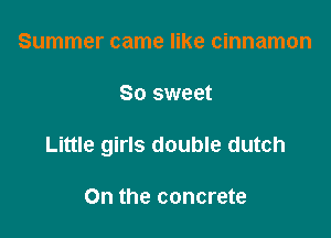 Summer came like cinnamon

So sweet

Little girls double dutch

On the concrete
