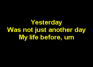 Yesterday
Was not just another day

My life before, um