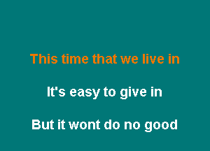 This time that we live in

It's easy to give in

But it wont do no good