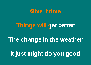 Give it time
Things will get better

The change in the weather

ltjust might do you good