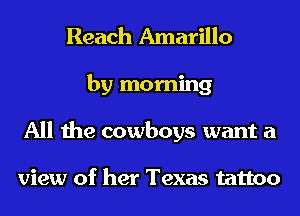 Reach Amarillo
by morning
All the cowboys want a

view of her Texas tattoo