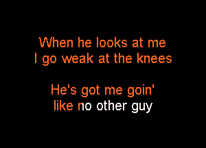 When he looks at me
I go weak at the knees

He's got me goin'
like no other guy