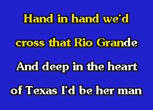 Hand in hand we'd
cross that Rio Grande

And deep in the heart

of Texas I'd be her man