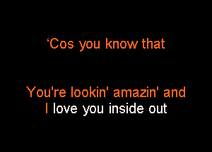 Cos you know that

You're lookin' amazin' and
I love you inside out