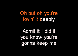 Oh but oh you're
lovin' it deeply

Admit it I did it
you know you're
gonna keep me