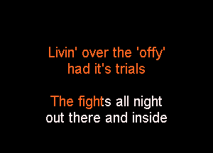 Livin' over the 'offy'
had it's trials

The fights all night
out there and inside