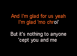 And I'm glad for us yeah
I'm glad 'mo chroi'

But it's nothing to anyone
'cept you and me