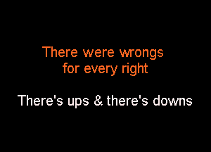 There were wrongs
for every right

There's ups 8 there's downs