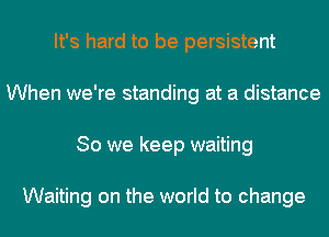 It's hard to be persistent
When we're standing at a distance
So we keep waiting

Waiting on the world to change