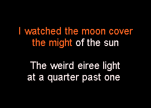 I watched the moon cover
the might of the sun

The weird eiree light
at a quarter past one