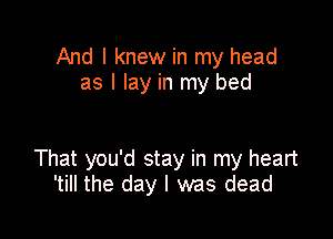 And I knew in my head
as I lay in my bed

That you'd stay in my heart
'till the day l was dead