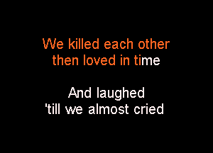 We killed each other
then loved in time

And laughed
'till we almost cried