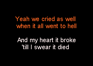 Yeah we cried as well
when it all went to hell

And my heart it broke
'till I swear it died