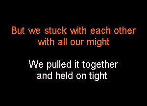 But we stuck with each other
with all our might

We pulled it together
and held on tight