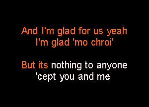 And I'm glad for us yeah
I'm glad 'mo chroi'

But its nothing to anyone
'cept you and me