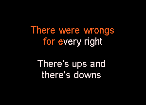 There were wrongs
for every right

There's ups and
there's downs