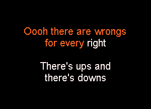 Oooh there are wrongs
for every right

There's ups and
there's downs