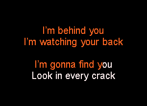 Fm behind you
I'm watching your back

Fm gonna fmd you
Look in every crack