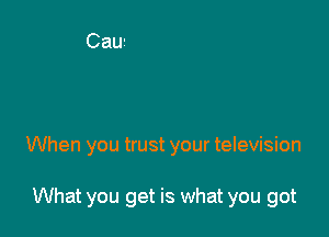 When you trust your television

What you get is what you got
