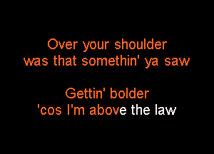 Over your shoulder
was that somethin' ya saw

Gettin' bolder
'cos I'm above the law