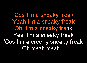 'Cos Pm a sneaky freak
Yeah Pm a sneaky freak
Oh, Pm a sneaky freak
Yes, Pm a sneaky freak
'Cos Pm a creepy sneaky freak
Oh Yeah Yeah...