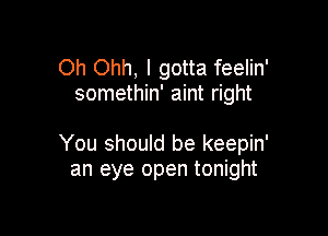 Oh Ohh, I gotta feelin'
somethin' aint right

You should be keepin'
an eye open tonight