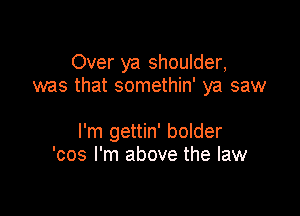 Over ya shoulder,
was that somethin' ya saw

I'm gettin' bolder
'cos I'm above the law