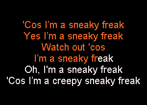 'Cos Pm a sneaky freak
Yes Pm a sneaky freak
Watch out 'cos
Pm a sneaky freak
Oh, I'm a sneaky freak
'Cos Pm a creepy sneaky freak