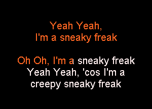 Yeah Yeah,
I'm a sneaky freak

Oh Oh, I'm a sneaky freak
Yeah Yeah, 'cos I'm a
creepy sneaky freak