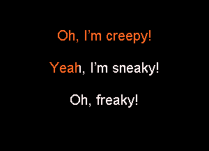 Oh, Fm creepy!

Yeah, l m sneaky!

Oh. freaky!