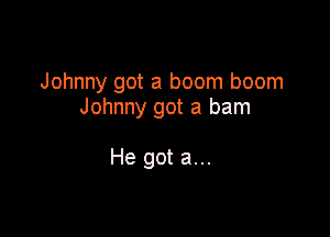 Johnny got a boom boom
Johnny got a ham

He got a...