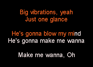 Big vibrations, yeah
Just one glance

He's gonna blow my mind
He's gonna make me wanna

Make me wanna, Oh