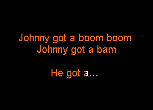 Johnny got a boom boom
Johnny got a ham

He got a...